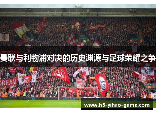 曼联与利物浦对决的历史渊源与足球荣耀之争