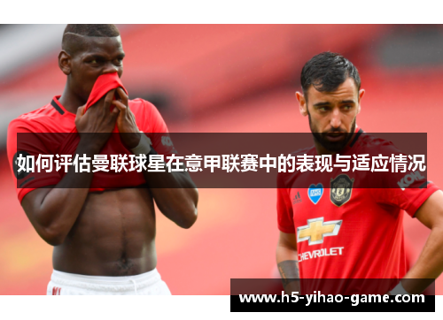 如何评估曼联球星在意甲联赛中的表现与适应情况