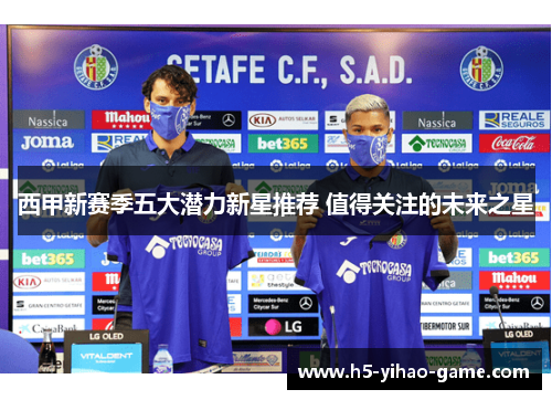 西甲新赛季五大潜力新星推荐 值得关注的未来之星