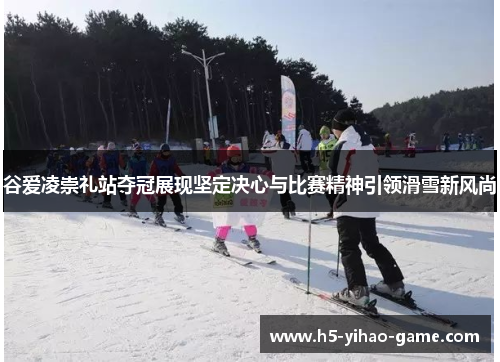 谷爱凌崇礼站夺冠展现坚定决心与比赛精神引领滑雪新风尚