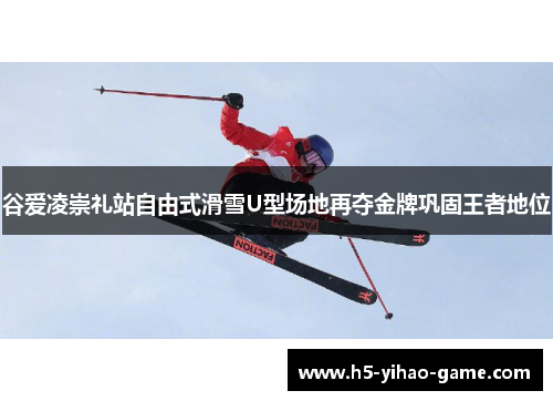 谷爱凌崇礼站自由式滑雪U型场地再夺金牌巩固王者地位