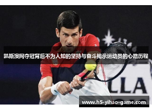 凯斯澳网夺冠背后不为人知的坚持与奋斗揭示运动员的心路历程