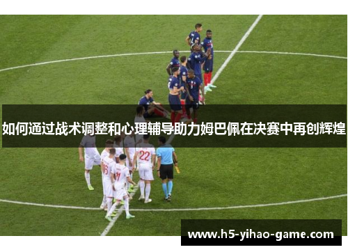 如何通过战术调整和心理辅导助力姆巴佩在决赛中再创辉煌