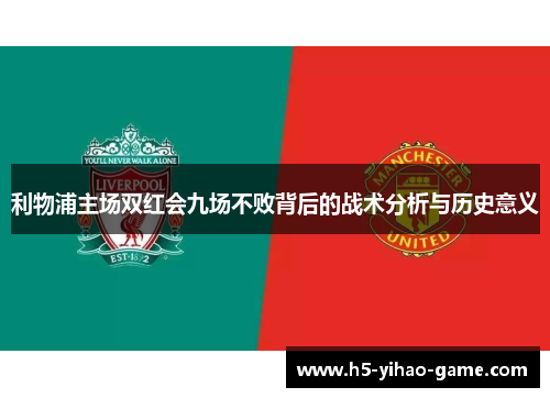 利物浦主场双红会九场不败背后的战术分析与历史意义