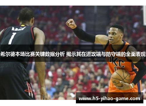 希尔德本场比赛关键数据分析 揭示其在进攻端与防守端的全面表现