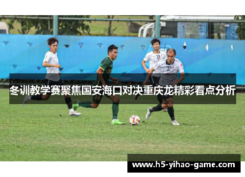 冬训教学赛聚焦国安海口对决重庆龙精彩看点分析