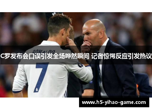 C罗发布会口误引发全场哗然瞬间 记者惊愕反应引发热议