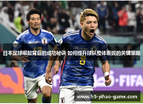 日本足球崛起背后的成功秘诀 如何提升球队整体表现的关键策略