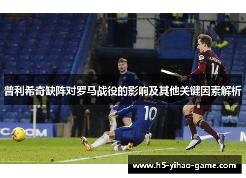 普利希奇缺阵对罗马战役的影响及其他关键因素解析