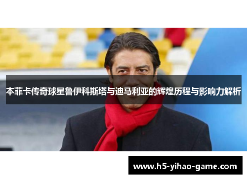 本菲卡传奇球星鲁伊科斯塔与迪马利亚的辉煌历程与影响力解析