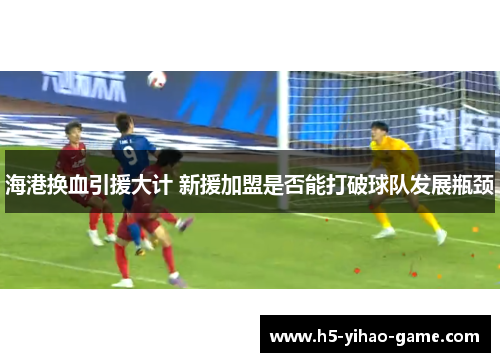 海港换血引援大计 新援加盟是否能打破球队发展瓶颈