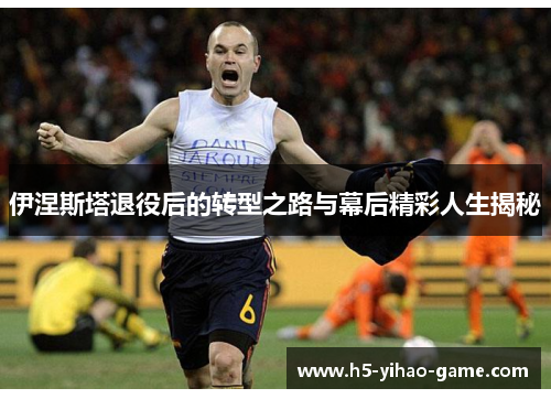 伊涅斯塔退役后的转型之路与幕后精彩人生揭秘