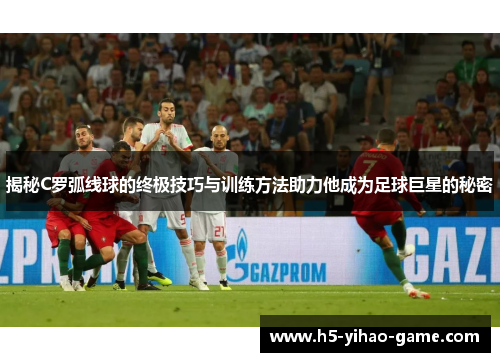 揭秘C罗弧线球的终极技巧与训练方法助力他成为足球巨星的秘密