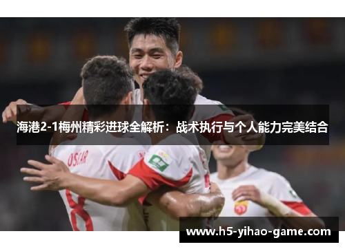 海港2-1梅州精彩进球全解析：战术执行与个人能力完美结合