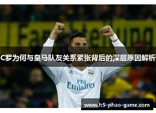 C罗为何与皇马队友关系紧张背后的深层原因解析