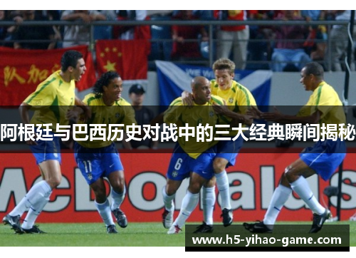 阿根廷与巴西历史对战中的三大经典瞬间揭秘
