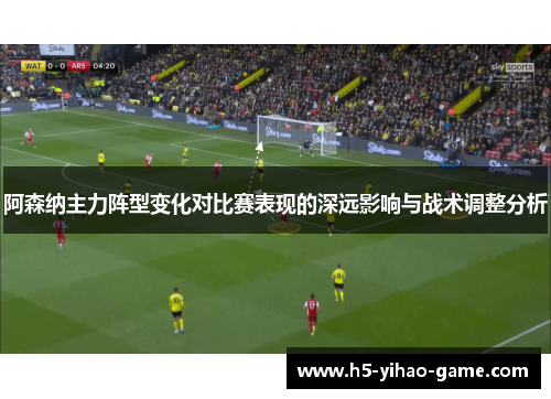 阿森纳主力阵型变化对比赛表现的深远影响与战术调整分析