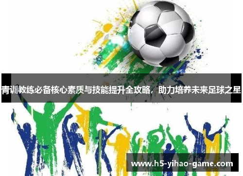 青训教练必备核心素质与技能提升全攻略，助力培养未来足球之星