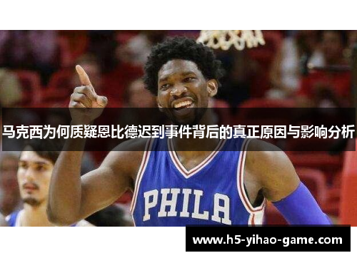 马克西为何质疑恩比德迟到事件背后的真正原因与影响分析