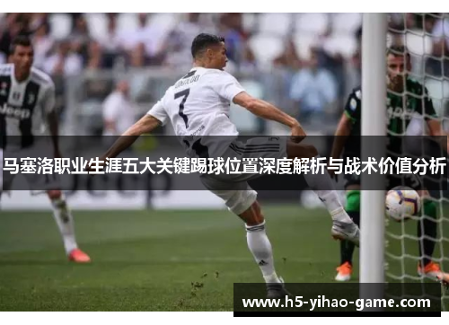 马塞洛职业生涯五大关键踢球位置深度解析与战术价值分析