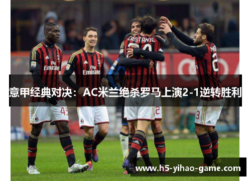 意甲经典对决:AC米兰绝杀罗马上演2-1逆转胜利 意甲经典对决:AC米兰绝杀罗马上演2-1逆转胜利