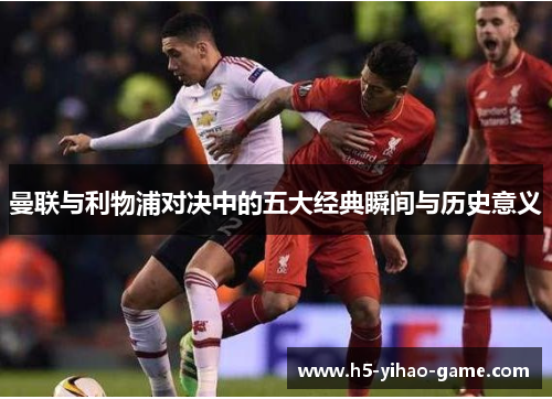 曼联与利物浦对决中的五大经典瞬间与历史意义 曼联与利物浦对决中的五大经典瞬间与历史意义
