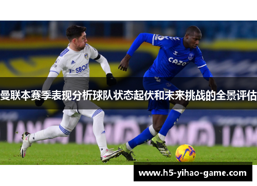 曼联本赛季表现分析球队状态起伏和未来挑战的全景评估