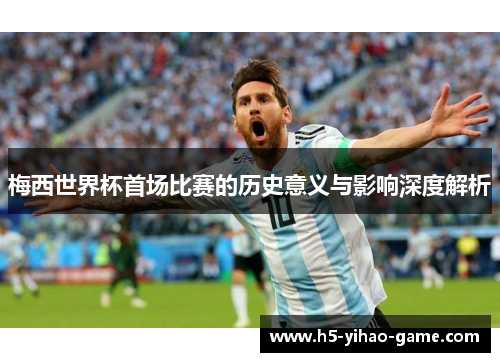 梅西世界杯首场比赛的历史意义与影响深度解析 梅西世界杯首场比赛的历史意义与影响深度解析