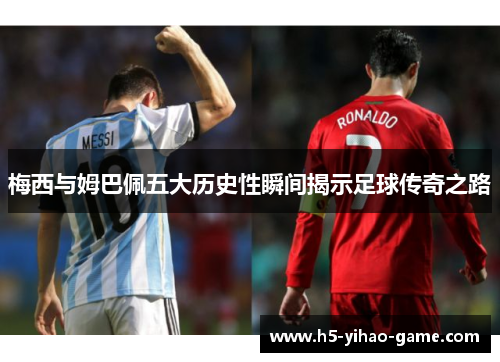 梅西与姆巴佩五大历史性瞬间揭示足球传奇之路