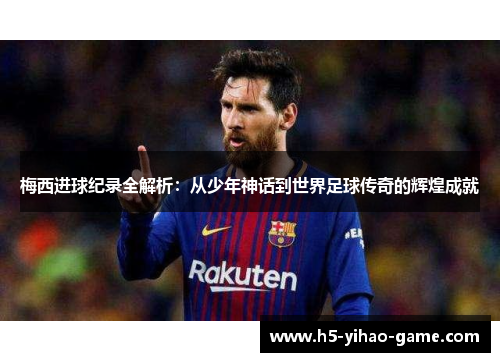 梅西进球纪录全解析:从少年神话到世界足球传奇的辉煌成就 梅西进球纪录全解析:从少年神话到世界足球传奇的辉煌成就
