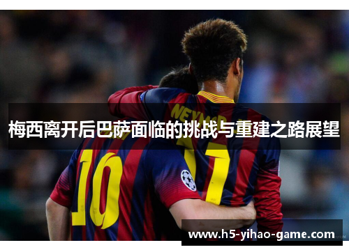 梅西离开后巴萨面临的挑战与重建之路展望 梅西离开后巴萨面临的挑战与重建之路展望