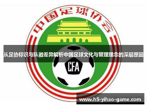 从足协标识与队徽差异解析中国足球文化与管理理念的深层原因 从足协标识与队徽差异解析中国足球文化与管理理念的深层原因