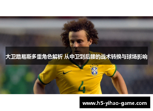 大卫路易斯多重角色解析 从中卫到后腰的战术转换与球场影响 大卫路易斯多重角色解析 从中卫到后腰的战术转换与球场影响