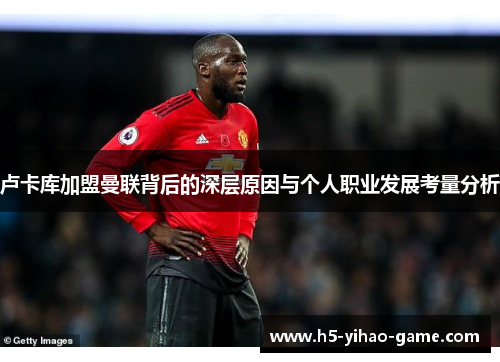 卢卡库加盟曼联背后的深层原因与个人职业发展考量分析
