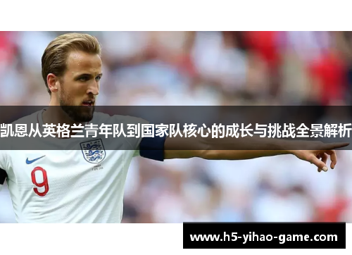 凯恩从英格兰青年队到国家队核心的成长与挑战全景解析