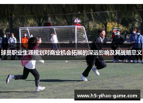 球员职业生涯规划对商业机会拓展的深远影响及其战略意义