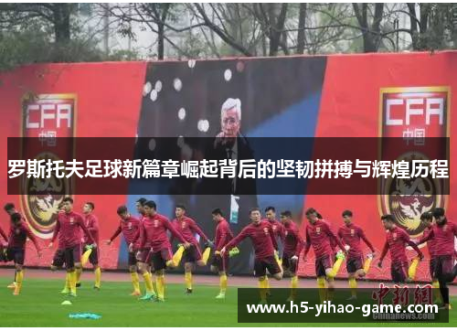 罗斯托夫足球新篇章崛起背后的坚韧拼搏与辉煌历程