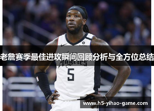 老詹赛季最佳进攻瞬间回顾分析与全方位总结 老詹赛季最佳进攻瞬间回顾分析与全方位总结