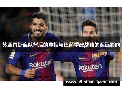 苏亚雷斯离队背后的真相与巴萨重建战略的深远影响 苏亚雷斯离队背后的真相与巴萨重建战略的深远影响