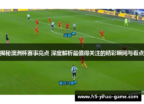 揭秘澳洲杯赛事亮点 深度解析最值得关注的精彩瞬间与看点 揭秘澳洲杯赛事亮点 深度解析最值得关注的精彩瞬间与看点
