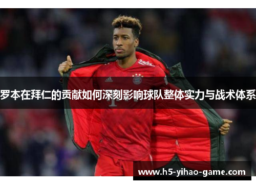 罗本在拜仁的贡献如何深刻影响球队整体实力与战术体系 罗本在拜仁的贡献如何深刻影响球队整体实力与战术体系