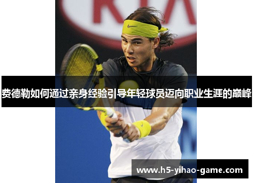 费德勒如何通过亲身经验引导年轻球员迈向职业生涯的巅峰 费德勒如何通过亲身经验引导年轻球员迈向职业生涯的巅峰