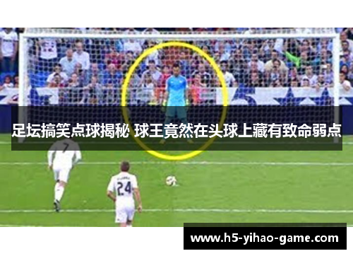 足坛搞笑点球揭秘 球王竟然在头球上藏有致命弱点 足坛搞笑点球揭秘 球王竟然在头球上藏有致命弱点