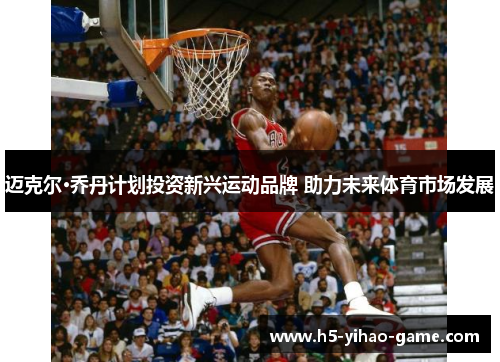 迈克尔·乔丹计划投资新兴运动品牌 助力未来体育市场发展 迈克尔·乔丹计划投资新兴运动品牌 助力未来体育市场发展