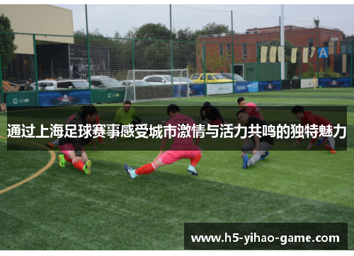 通过上海足球赛事感受城市激情与活力共鸣的独特魅力 通过上海足球赛事感受城市激情与活力共鸣的独特魅力