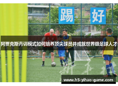 阿贾克斯青训模式如何培养顶尖球员并成就世界级足球人才 阿贾克斯青训模式如何培养顶尖球员并成就世界级足球人才