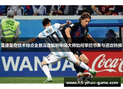 莫德里奇技术特点全景深度解析中场大师如何掌控节奏与进攻转换