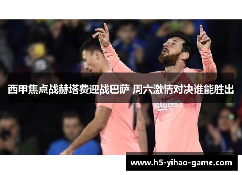 西甲焦点战赫塔费迎战巴萨 周六激情对决谁能胜出
