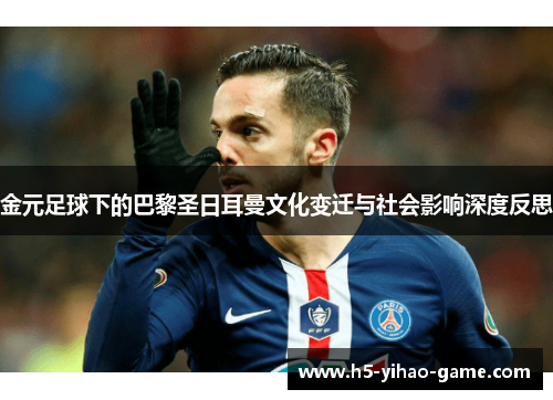 金元足球下的巴黎圣日耳曼文化变迁与社会影响深度反思