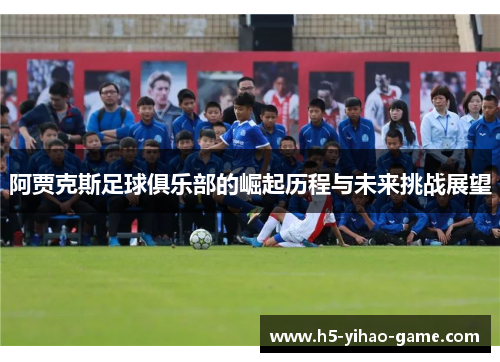 阿贾克斯足球俱乐部的崛起历程与未来挑战展望 阿贾克斯足球俱乐部的崛起历程与未来挑战展望